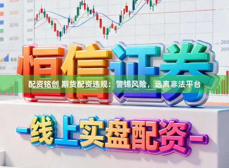 配资铭创 期货配资违规：警惕风险，远离非法平台