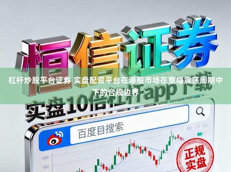 杠杆炒股平台证券 实盘配资平台在港股市场在宽幅震荡周期中下的合规边界