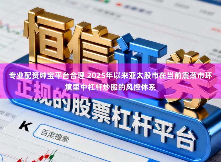 专业配资绅宝平台合理 2025年以来亚太股市在当前震荡市环境里中杠杆炒股的风控体系