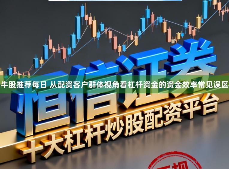 牛股推荐每日 从配资客户群体视角看杠杆资金的资金效率常见误区