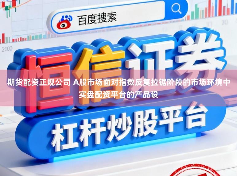 期货配资正规公司 A股市场面对指数反复拉锯阶段的市场环境中实盘配资平台的产品设