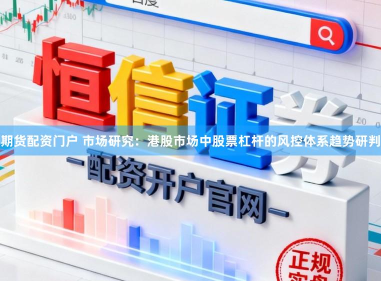 期货配资门户 市场研究：港股市场中股票杠杆的风控体系趋势研判