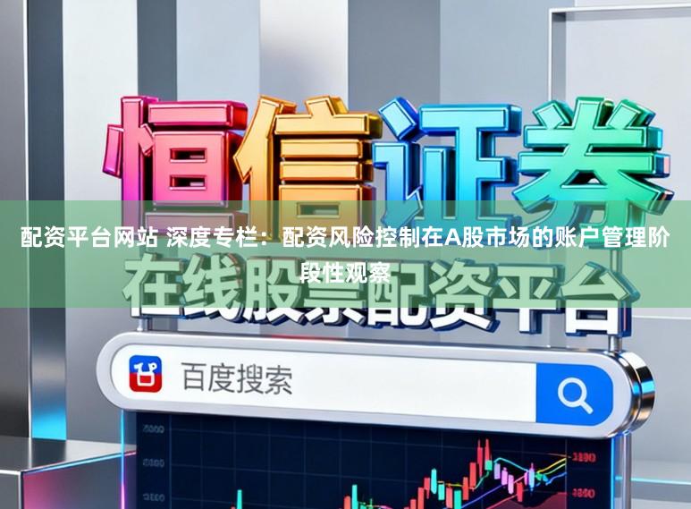 配资平台网站 深度专栏：配资风险控制在A股市场的账户管理阶段性观察