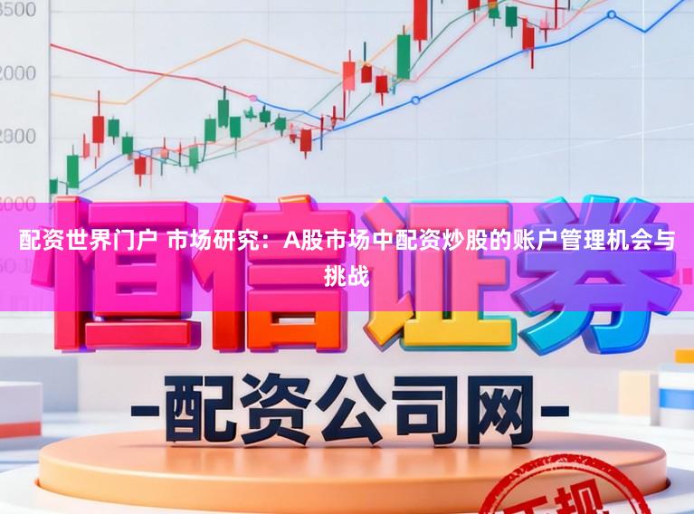 配资世界门户 市场研究：A股市场中配资炒股的账户管理机会与挑战