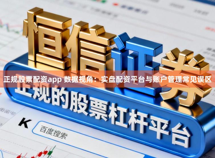 正规股票配资app 数据视角：实盘配资平台与账户管理常见误区