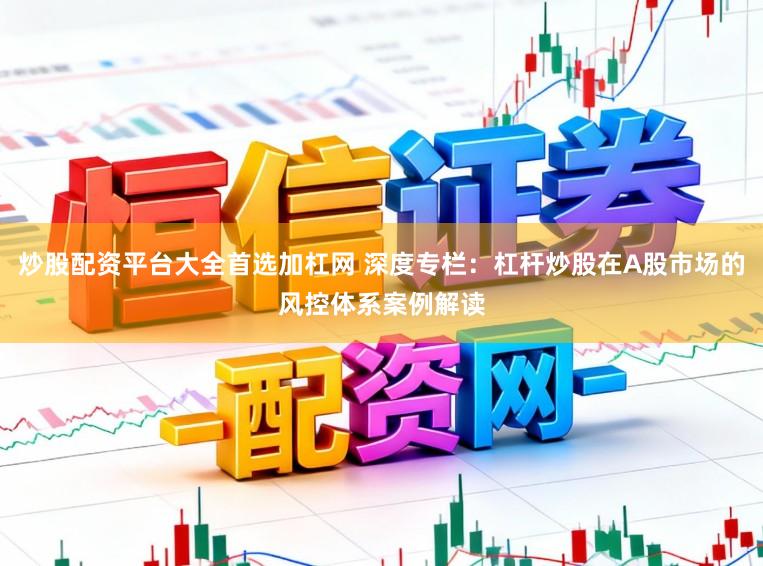 炒股配资平台大全首选加杠网 深度专栏：杠杆炒股在A股市场的风控体系案例解读