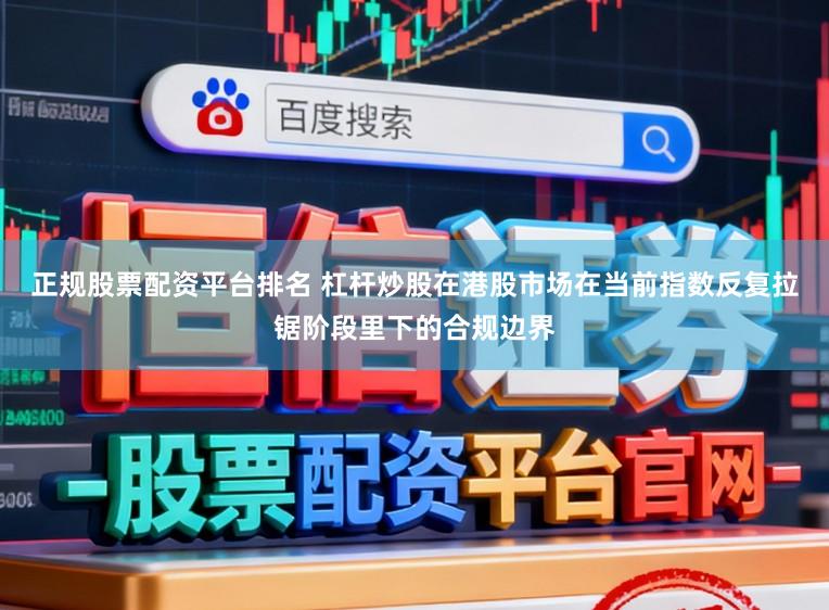 正规股票配资平台排名 杠杆炒股在港股市场在当前指数反复拉锯阶段里下的合规边界