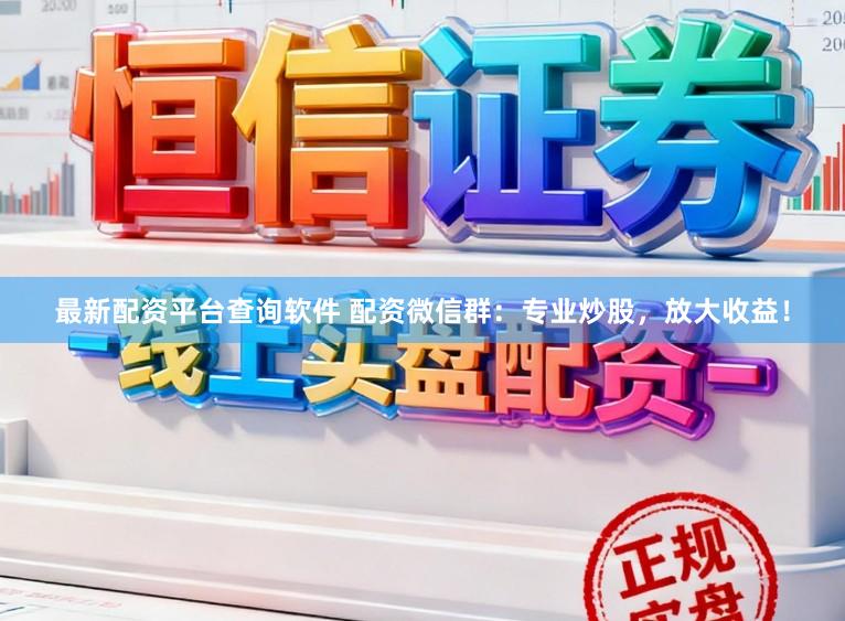 最新配资平台查询软件 配资微信群：专业炒股，放大收益！