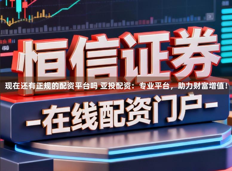 现在还有正规的配资平台吗 亚投配资：专业平台，助力财富增值！
