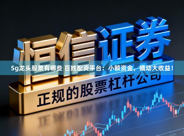 5g龙头股票有哪些 百姓配资平台：小额资金，撬动大收益！