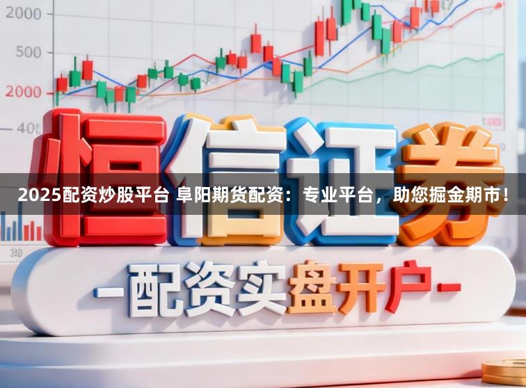 2025配资炒股平台 阜阳期货配资：专业平台，助您掘金期市！