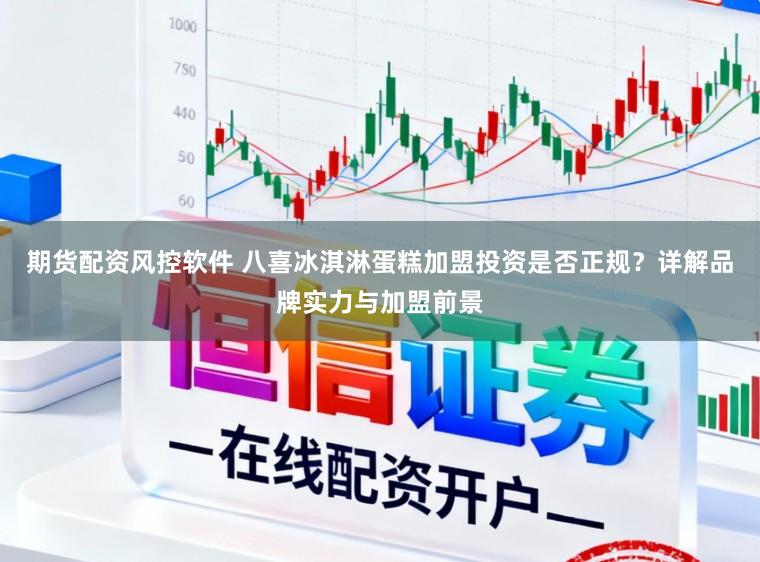 期货配资风控软件 八喜冰淇淋蛋糕加盟投资是否正规？详解品牌实力与加盟前景
