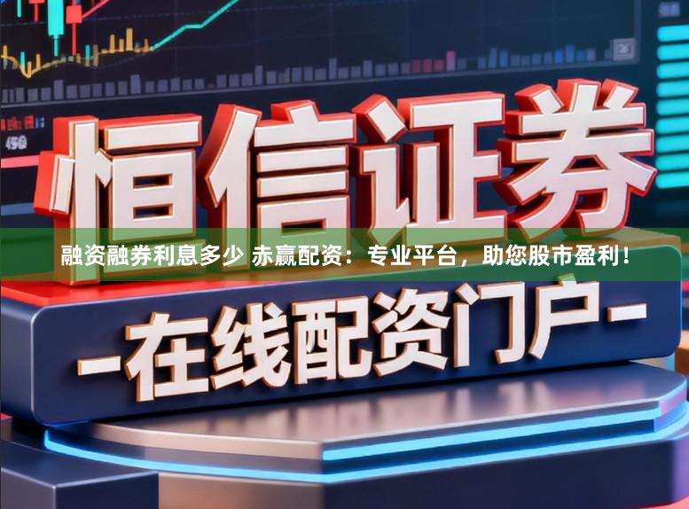 融资融券利息多少 赤赢配资：专业平台，助您股市盈利！