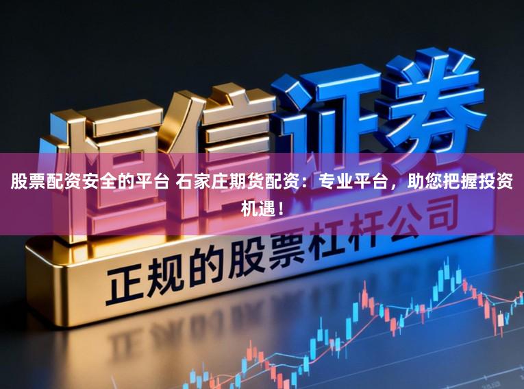 股票配资安全的平台 石家庄期货配资：专业平台，助您把握投资机遇！