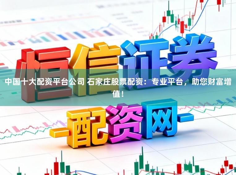 中国十大配资平台公司 石家庄股票配资：专业平台，助您财富增值！