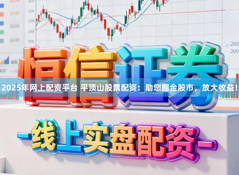 2025年网上配资平台 平顶山股票配资：助您掘金股市，放大收益！