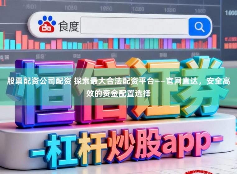 股票配资公司配资 探索最大合法配资平台——官网直达，安全高效的资金配置选择