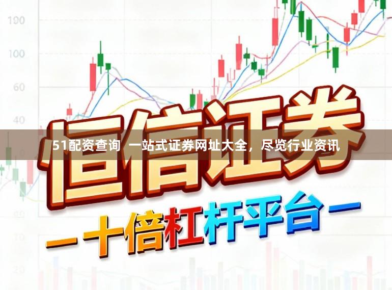 51配资查询  一站式证券网址大全，尽览行业资讯