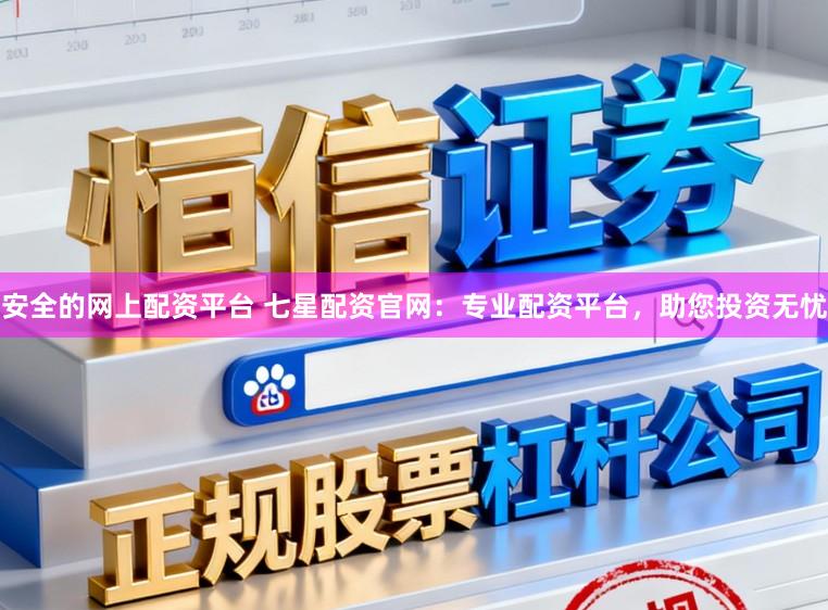 安全的网上配资平台 七星配资官网：专业配资平台，助您投资无忧