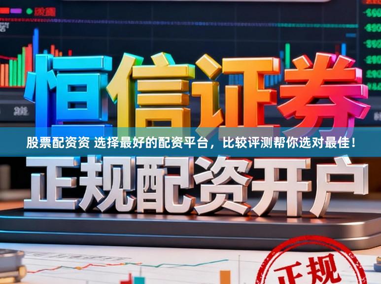 股票配资资 选择最好的配资平台，比较评测帮你选对最佳！