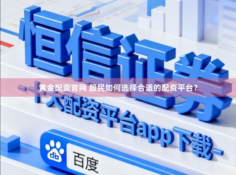 黄金配资官网 股民如何选择合适的配资平台？