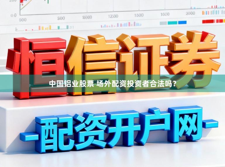 中国铝业股票 场外配资投资者合法吗？