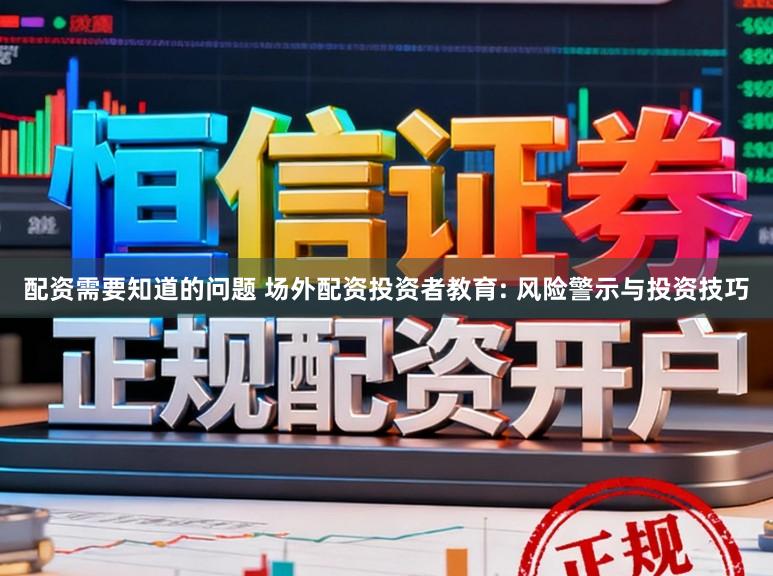 配资需要知道的问题 场外配资投资者教育: 风险警示与投资技巧