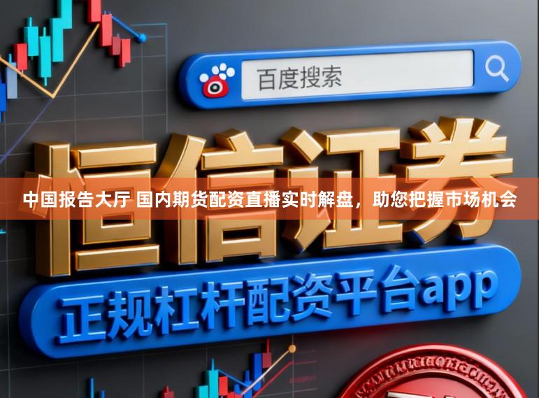 中国报告大厅 国内期货配资直播实时解盘，助您把握市场机会