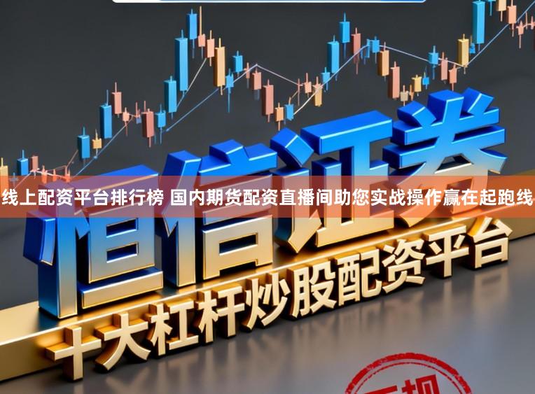 线上配资平台排行榜 国内期货配资直播间助您实战操作赢在起跑线