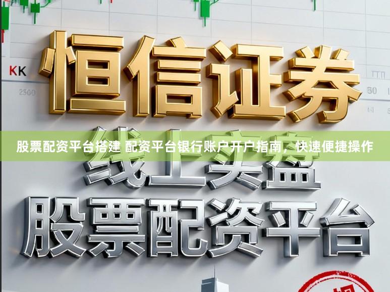 股票配资平台搭建 配资平台银行账户开户指南，快速便捷操作