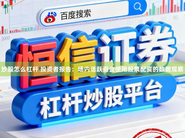炒股怎么杠杆 投资者报告：场内活跃资金使用股票配资的数据观察