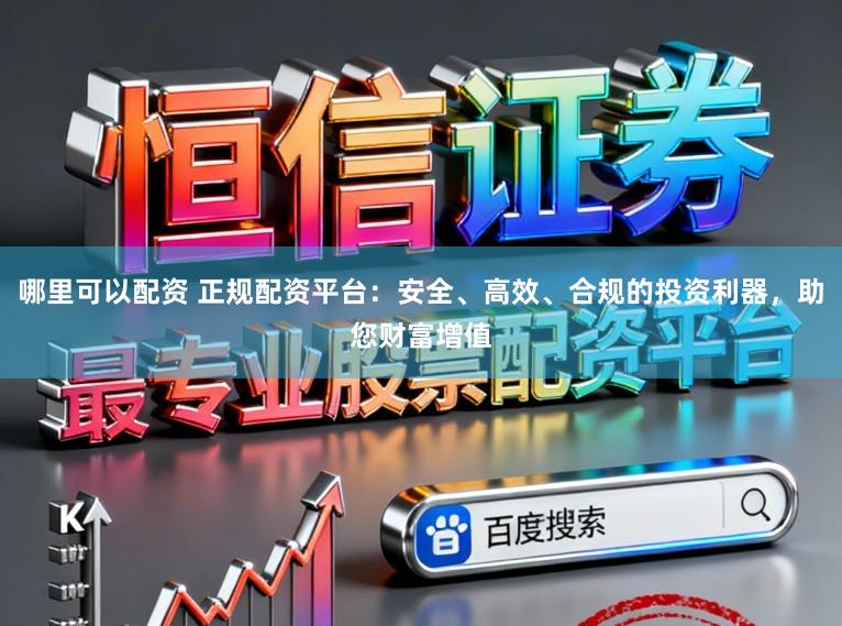 哪里可以配资 正规配资平台：安全、高效、合规的投资利器，助您财富增值