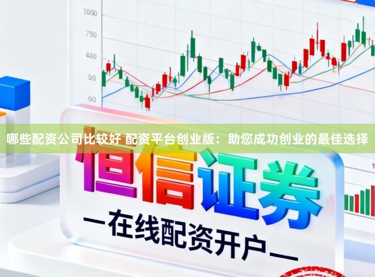 哪些配资公司比较好 配资平台创业版：助您成功创业的最佳选择