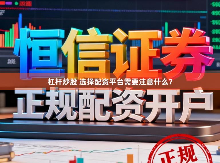 杠杆炒股 选择配资平台需要注意什么？