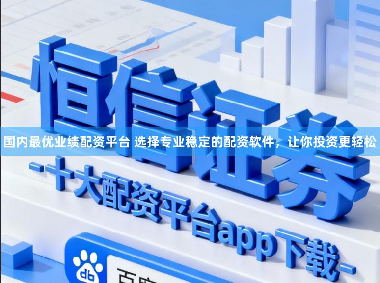 国内最优业绩配资平台 选择专业稳定的配资软件，让你投资更轻松