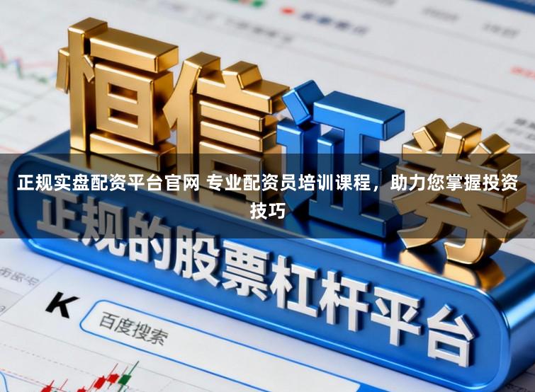 正规实盘配资平台官网 专业配资员培训课程，助力您掌握投资技巧