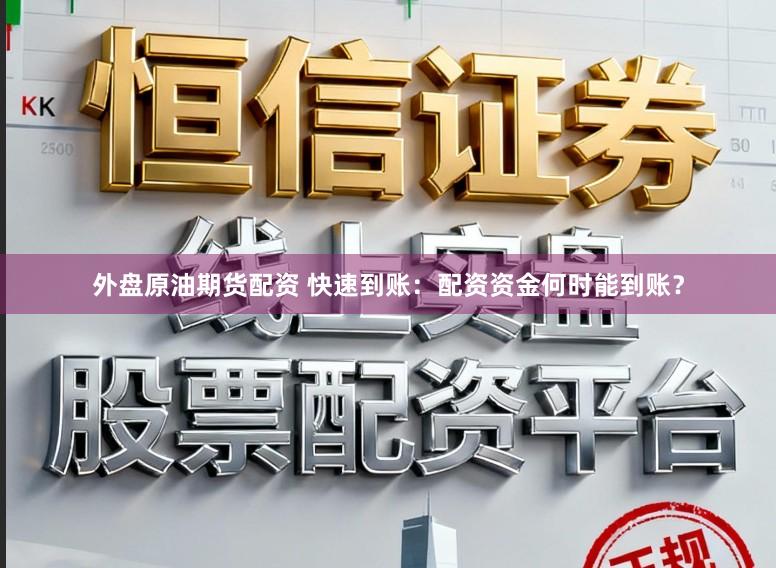 外盘原油期货配资 快速到账：配资资金何时能到账？
