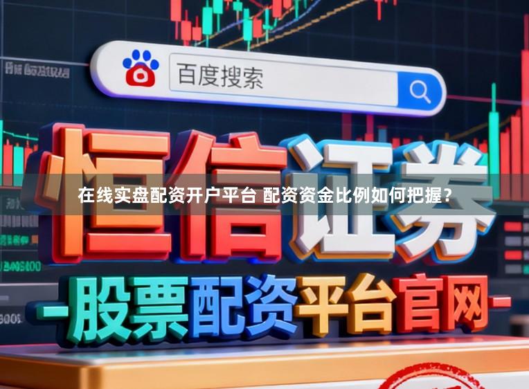 在线实盘配资开户平台 配资资金比例如何把握？