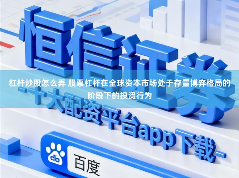 杠杆炒股怎么弄 股票杠杆在全球资本市场处于存量博弈格局的阶段下的投资行为