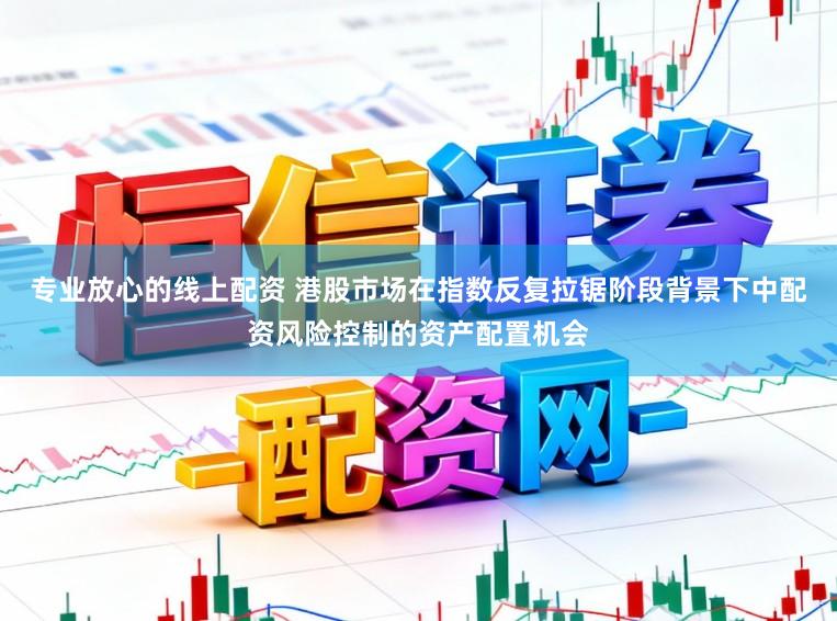 专业放心的线上配资 港股市场在指数反复拉锯阶段背景下中配资风险控制的资产配置机会