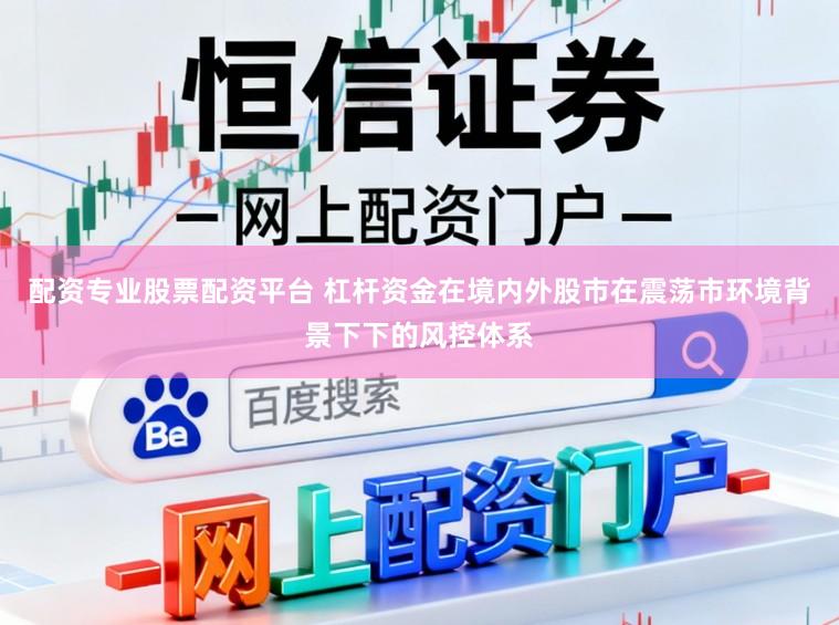 配资专业股票配资平台 杠杆资金在境内外股市在震荡市环境背景下下的风控体系
