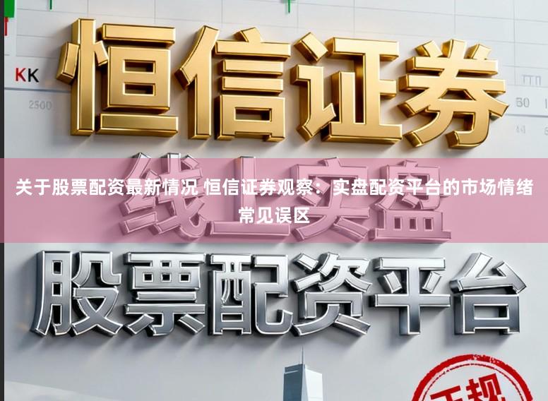 关于股票配资最新情况 恒信证券观察：实盘配资平台的市场情绪常见误区