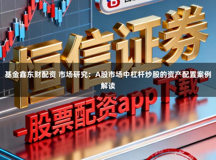基金鑫东财配资 市场研究：A股市场中杠杆炒股的资产配置案例解读